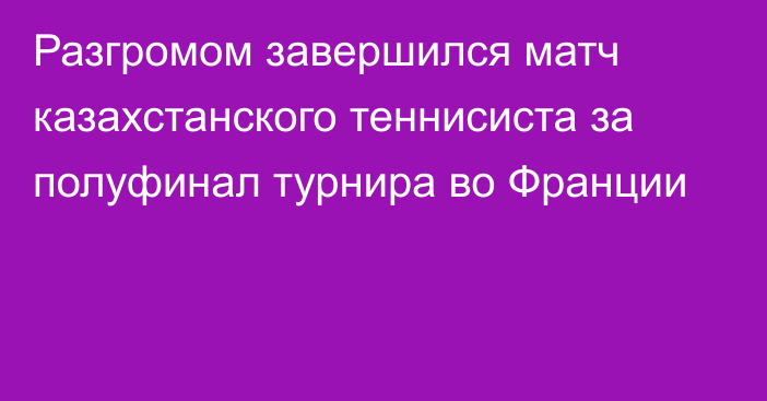 Разгромом завершился матч казахстанского теннисиста за полуфинал турнира во Франции