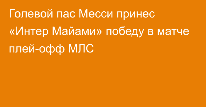 Голевой пас Месси принес «Интер Майами» победу в матче плей-офф МЛС