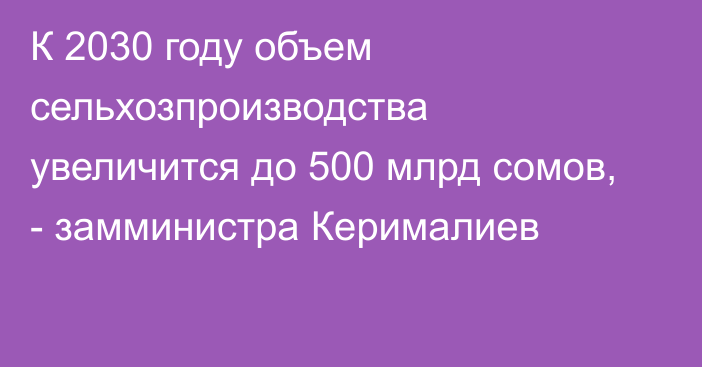 К 2030 году объем сельхозпроизводства увеличится до 500 млрд сомов, - замминистра Керималиев