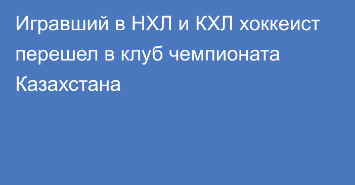 Игравший в НХЛ и КХЛ хоккеист перешел в клуб чемпионата Казахстана