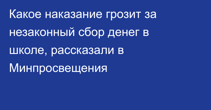 Какое наказание грозит за незаконный сбор денег в школе, рассказали в Минпросвещения