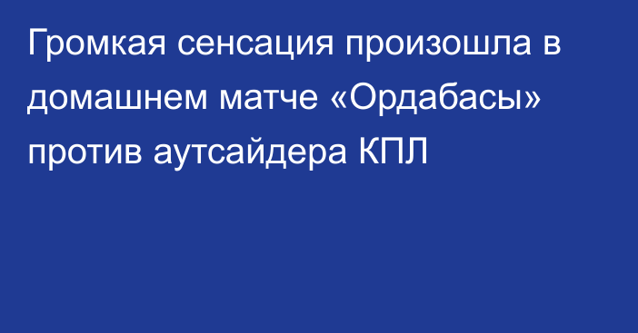 Громкая сенсация произошла в домашнем матче «Ордабасы» против аутсайдера КПЛ