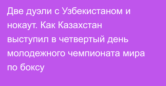 Две дуэли с Узбекистаном и нокаут. Как Казахстан выступил в четвертый день молодежного чемпионата мира по боксу