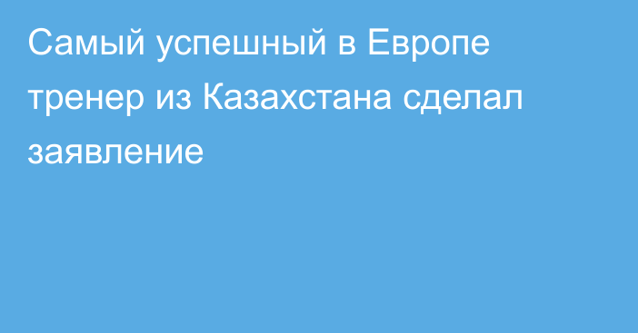 Самый успешный в Европе тренер из Казахстана сделал заявление