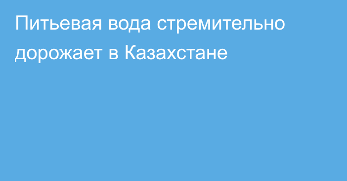 Питьевая вода стремительно дорожает в Казахстане