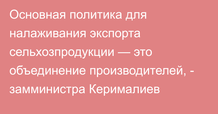 Основная политика для налаживания экспорта сельхозпродукции — это объединение производителей, - замминистра Керималиев  