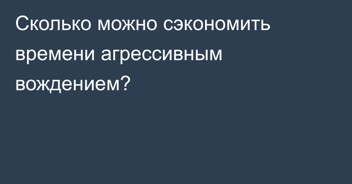 Сколько можно сэкономить времени агрессивным вождением?