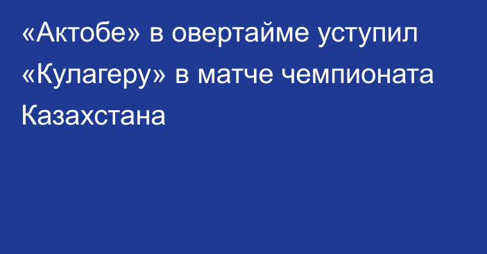 «Актобе» в овертайме уступил «Кулагеру» в матче чемпионата Казахстана