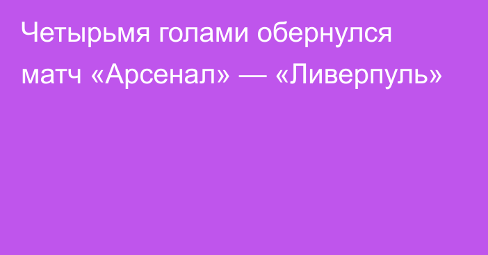 Четырьмя голами обернулся матч «Арсенал» — «Ливерпуль»