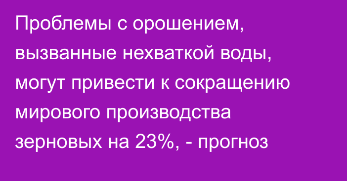 Проблемы с орошением, вызванные нехваткой воды, могут привести к сокращению мирового производства зерновых на 23%, - прогноз 