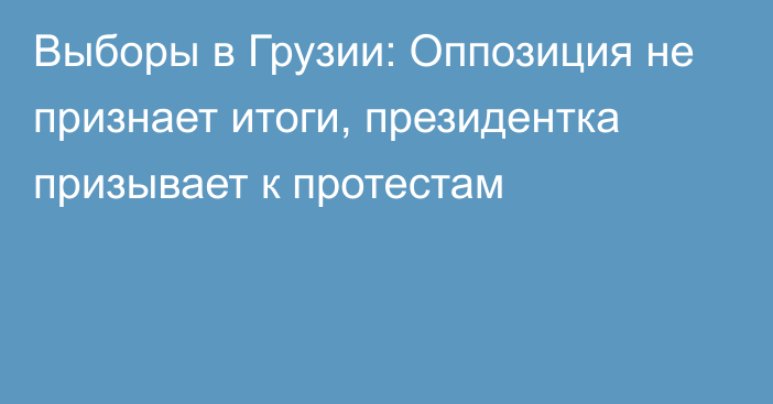 Выборы в Грузии: Оппозиция не признает итоги, президентка призывает к протестам