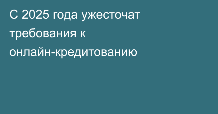 С 2025 года ужесточат требования к онлайн-кредитованию