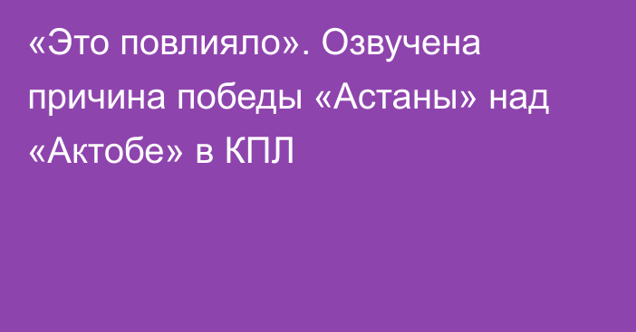 «Это повлияло». Озвучена причина победы «Астаны» над «Актобе» в КПЛ