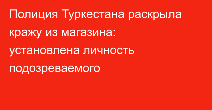 Полиция Туркестана раскрыла кражу из магазина: установлена личность подозреваемого