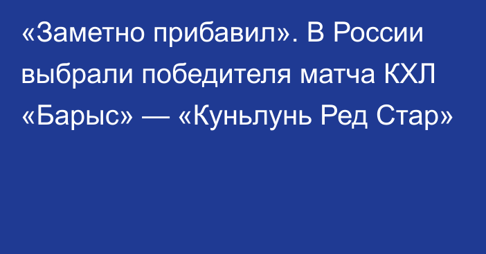 «Заметно прибавил». В России выбрали победителя матча КХЛ «Барыс» — «Куньлунь Ред Стар»