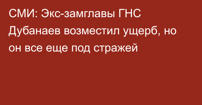 СМИ: Экс-замглавы ГНС Дубанаев возместил ущерб, но он все еще под стражей