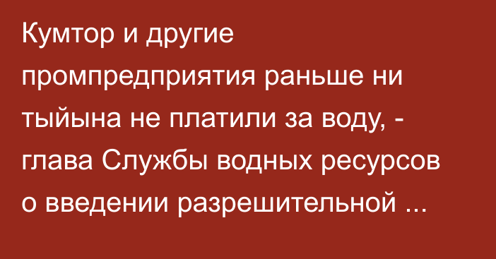 Кумтор и другие промпредприятия раньше ни тыйына не платили за воду, - глава Службы водных ресурсов о введении разрешительной системы