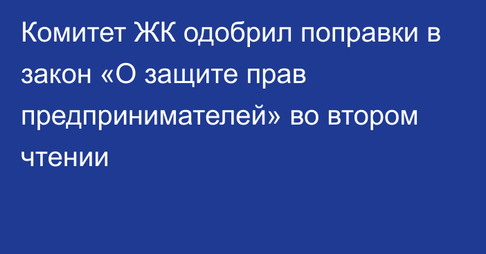 Комитет ЖК одобрил поправки в закон «О защите прав предпринимателей» во втором чтении