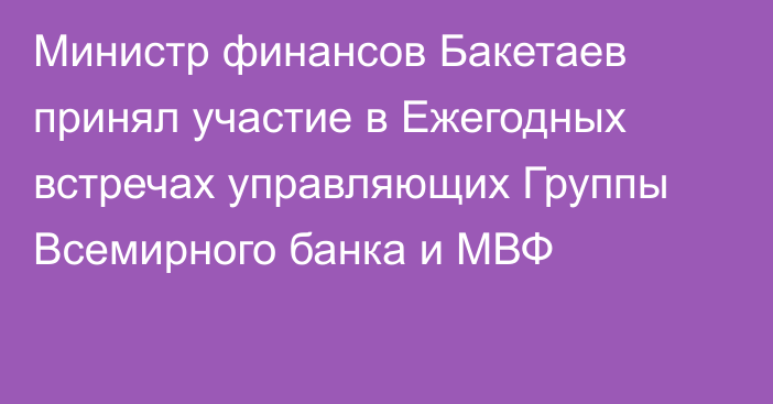 Министр финансов Бакетаев принял участие в Ежегодных встречах управляющих Группы Всемирного банка и МВФ