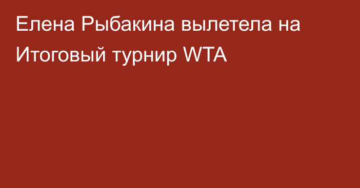 Елена Рыбакина вылетела на Итоговый турнир WTA