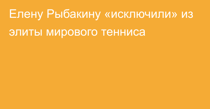 Елену Рыбакину «исключили» из элиты мирового тенниса