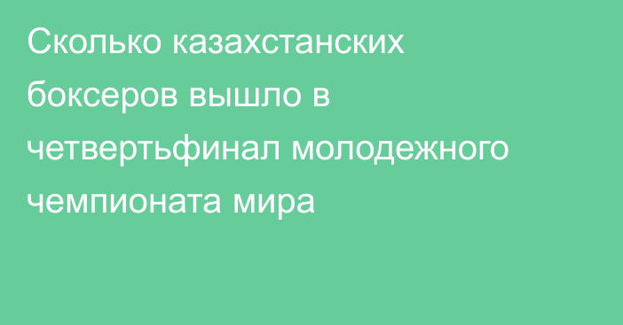 Сколько казахстанских боксеров вышло в четвертьфинал молодежного чемпионата мира