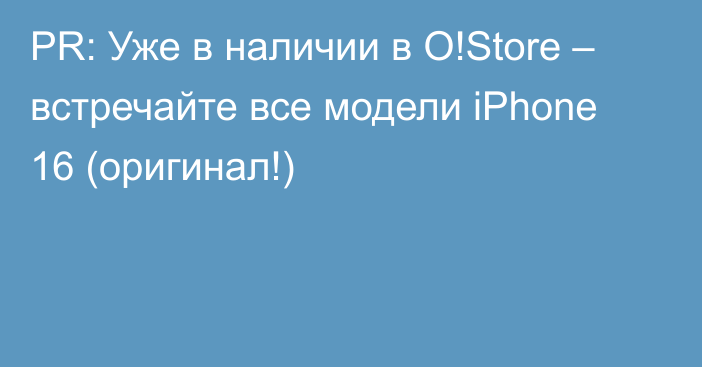 PR: Уже в наличии в O!Store – встречайте все модели iPhone 16 (оригинал!)