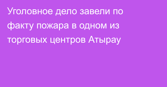 Уголовное дело завели по факту пожара в одном из торговых центров Атырау