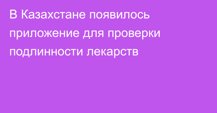 В Казахстане появилось приложение для проверки подлинности лекарств