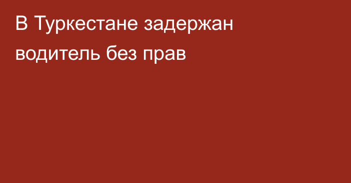 В Туркестане задержан водитель без прав