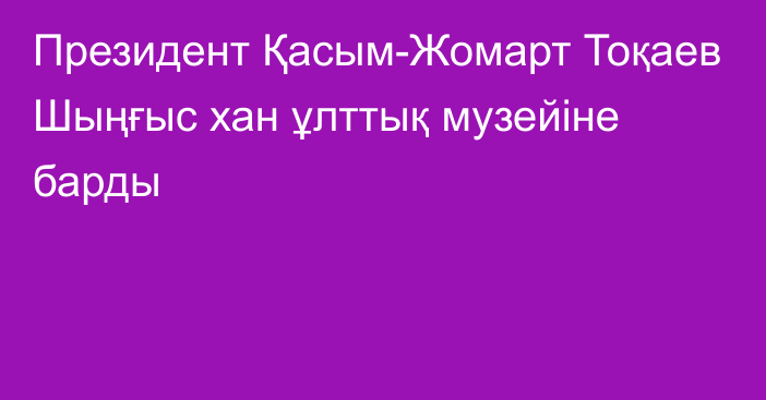 Президент Қасым-Жомарт Тоқаев Шыңғыс хан ұлттық музейіне барды