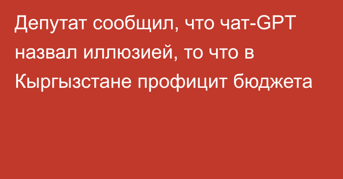 Депутат сообщил, что чат-GPT назвал иллюзией, то что в Кыргызстане профицит бюджета