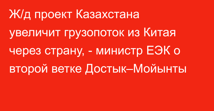 Ж/д проект Казахстана увеличит грузопоток из Китая через страну, - министр ЕЭК о второй ветке Достык–Мойынты