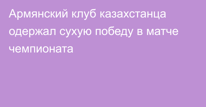 Армянский клуб казахстанца одержал сухую победу в матче чемпионата