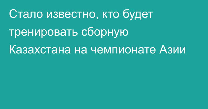 Стало известно, кто будет тренировать сборную Казахстана на чемпионате Азии