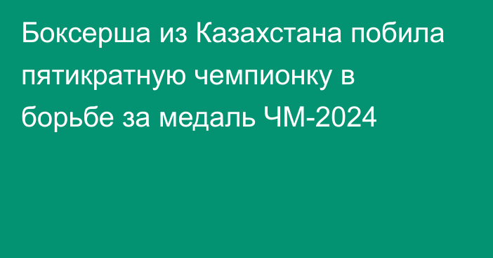 Боксерша из Казахстана побила пятикратную чемпионку в борьбе за медаль ЧМ-2024