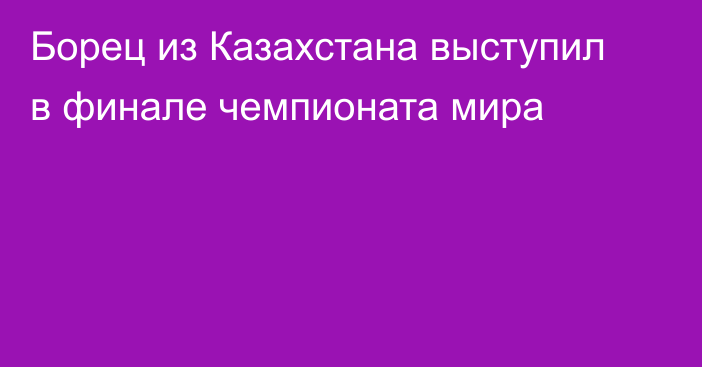 Борец из Казахстана выступил в финале чемпионата мира