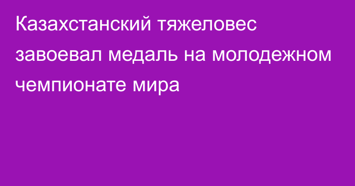 Казахстанский тяжеловес завоевал медаль на молодежном чемпионате мира