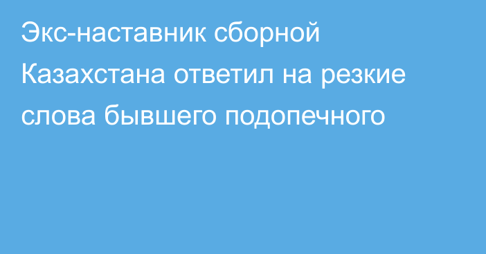 Экс-наставник сборной Казахстана ответил на резкие слова бывшего подопечного