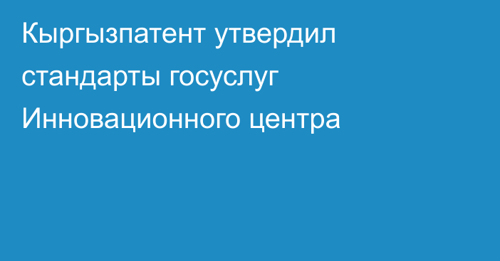 Кыргызпатент утвердил стандарты госуслуг Инновационного центра