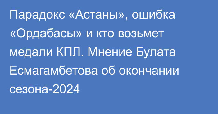 Парадокс «Астаны», ошибка «Ордабасы» и кто возьмет медали КПЛ. Мнение Булата Есмагамбетова об окончании сезона-2024