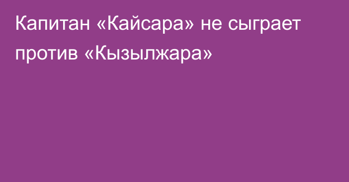 Капитан «Кайсара» не сыграет против «Кызылжара»