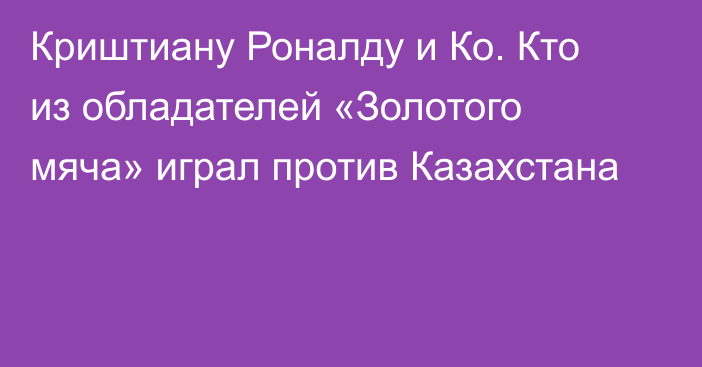 Криштиану Роналду и Ко. Кто из обладателей «Золотого мяча» играл против Казахстана