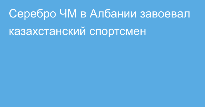 Серебро ЧМ в Албании завоевал казахстанский спортсмен