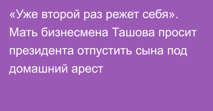 «Уже второй раз режет себя». Мать бизнесмена Ташова просит президента отпустить сына под домашний арест