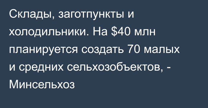 Склады, заготпункты и холодильники. На $40 млн планируется создать 70 малых и средних сельхозобъектов, - Минсельхоз