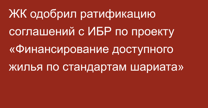 ЖК одобрил ратификацию соглашений с ИБР по проекту «Финансирование доступного жилья по стандартам шариата» 