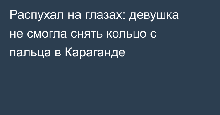 Распухал на глазах: девушка не смогла снять кольцо с пальца в Караганде