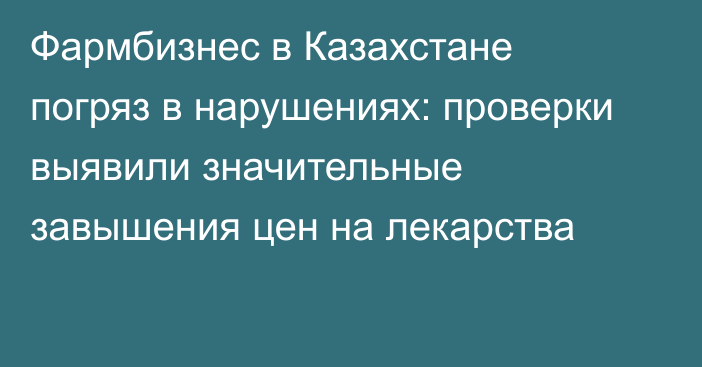 Фармбизнес в Казахстане погряз в нарушениях: проверки выявили значительные завышения цен на лекарства