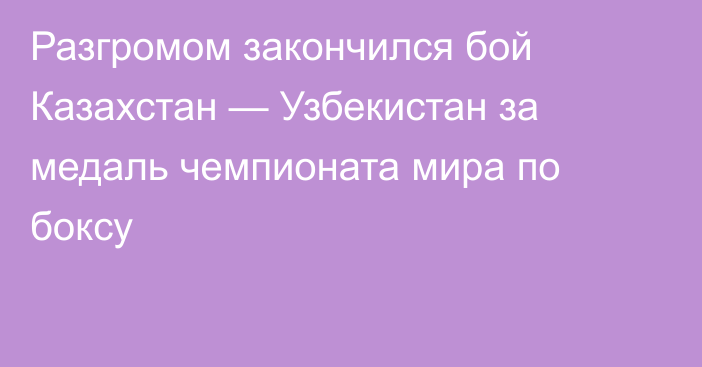 Разгромом закончился бой Казахстан — Узбекистан за медаль чемпионата мира по боксу